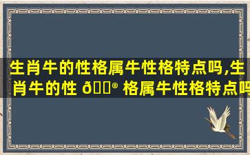 生肖牛的性格属牛性格特点吗,生肖牛的性 💮 格属牛性格特点吗男